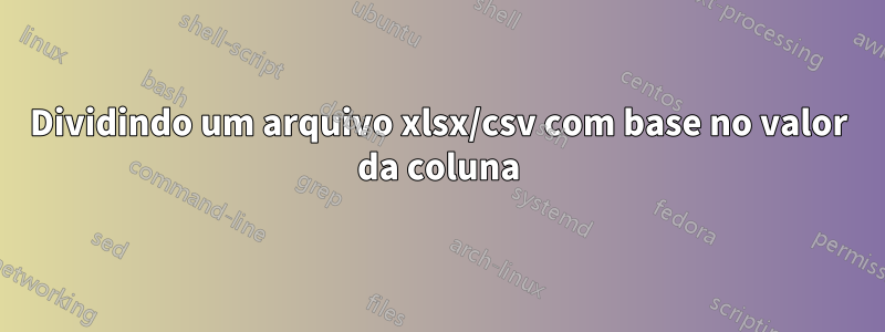 Dividindo um arquivo xlsx/csv com base no valor da coluna