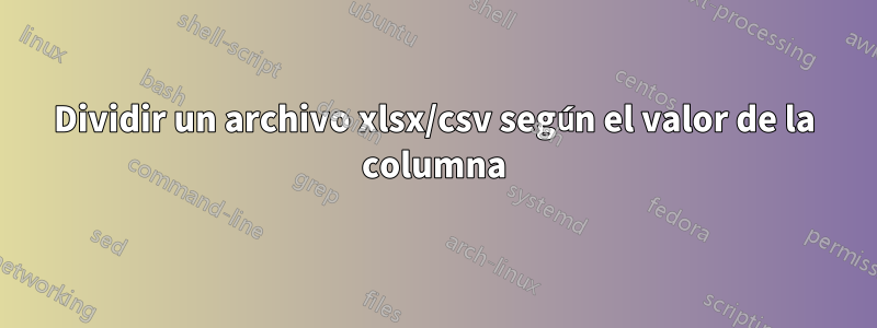Dividir un archivo xlsx/csv según el valor de la columna