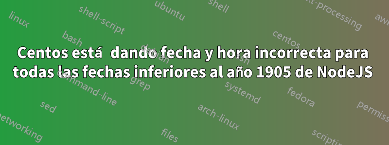 Centos está dando fecha y hora incorrecta para todas las fechas inferiores al año 1905 de NodeJS