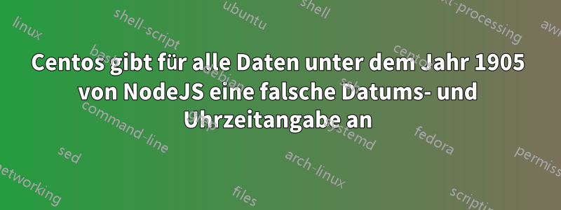 Centos gibt für alle Daten unter dem Jahr 1905 von NodeJS eine falsche Datums- und Uhrzeitangabe an