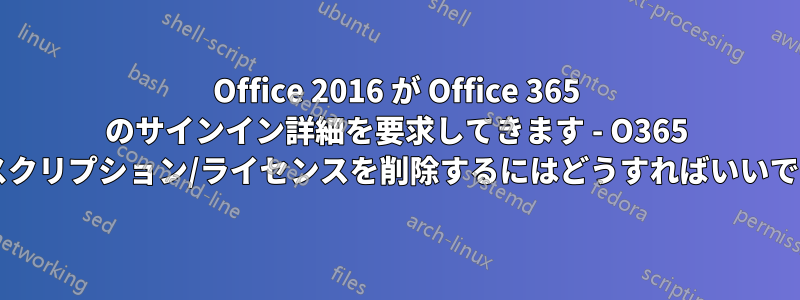Office 2016 が Office 365 のサインイン詳細を要求してきます - O365 サブスクリプション/ライセンスを削除するにはどうすればいいですか?