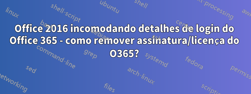 Office 2016 incomodando detalhes de login do Office 365 - como remover assinatura/licença do O365?