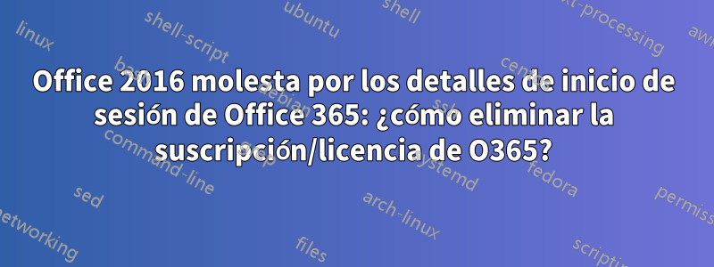 Office 2016 molesta por los detalles de inicio de sesión de Office 365: ¿cómo eliminar la suscripción/licencia de O365?
