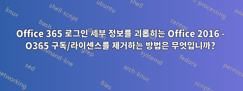 Office 365 로그인 세부 정보를 괴롭히는 Office 2016 - O365 구독/라이센스를 제거하는 방법은 무엇입니까?