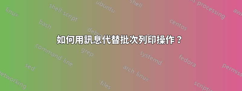 如何用訊息代替批次列印操作？