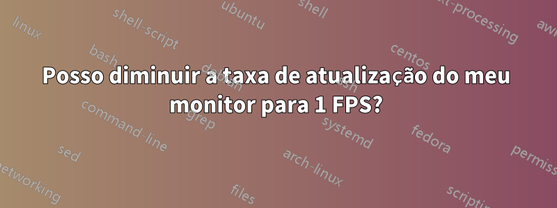 Posso diminuir a taxa de atualização do meu monitor para 1 FPS?