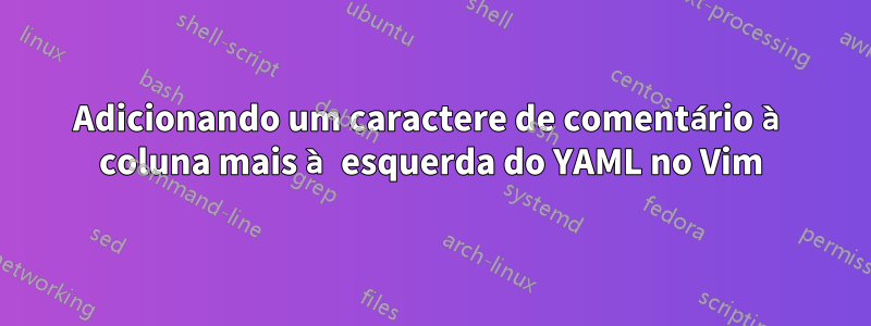 Adicionando um caractere de comentário à coluna mais à esquerda do YAML no Vim