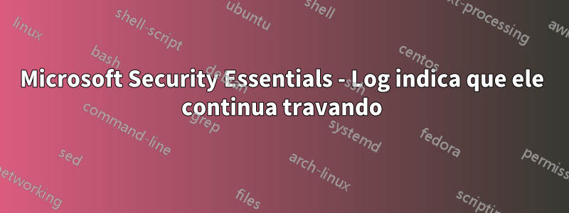 Microsoft Security Essentials - Log indica que ele continua travando