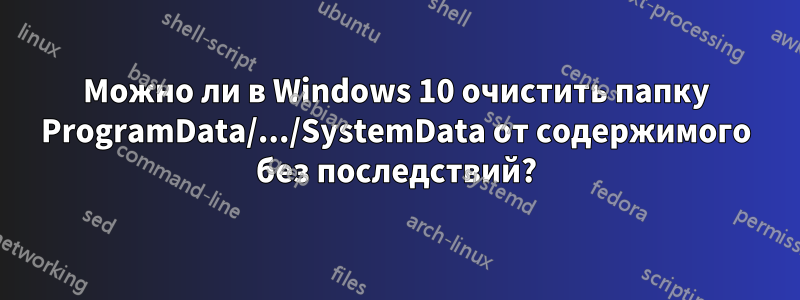 Можно ли в Windows 10 очистить папку ProgramData/.../SystemData от содержимого без последствий?