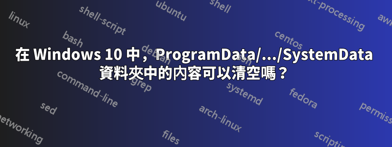 在 Windows 10 中，ProgramData/.../SystemData 資料夾中的內容可以清空嗎？