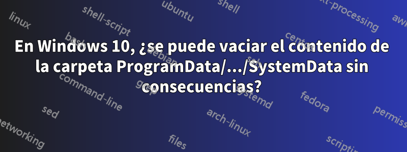 En Windows 10, ¿se puede vaciar el contenido de la carpeta ProgramData/.../SystemData sin consecuencias?