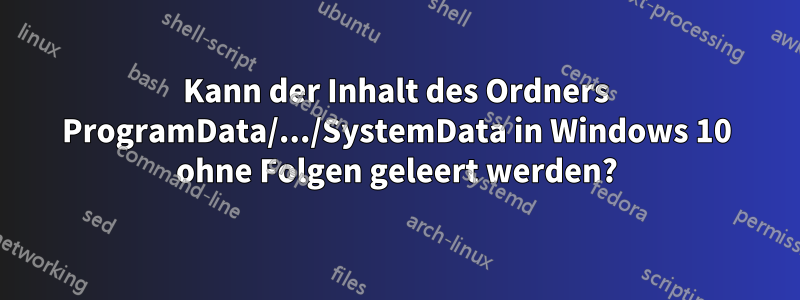 Kann der Inhalt des Ordners ProgramData/.../SystemData in Windows 10 ohne Folgen geleert werden?