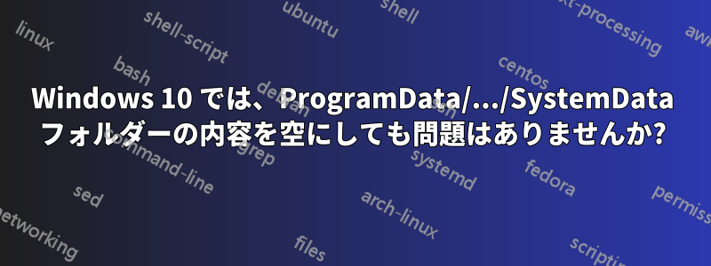 Windows 10 では、ProgramData/.../SystemData フォルダーの内容を空にしても問題はありませんか?