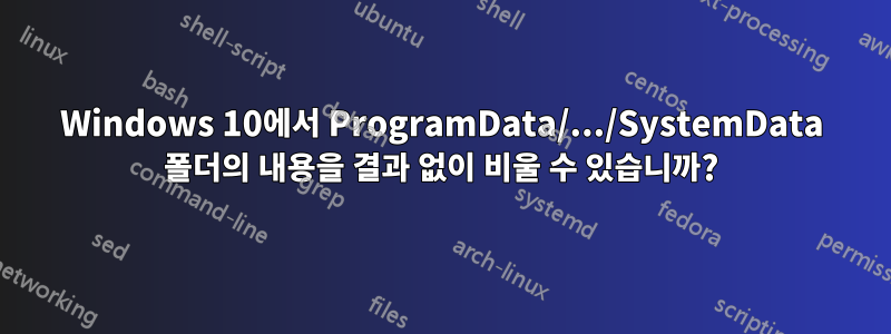 Windows 10에서 ProgramData/.../SystemData 폴더의 내용을 결과 없이 비울 수 있습니까?