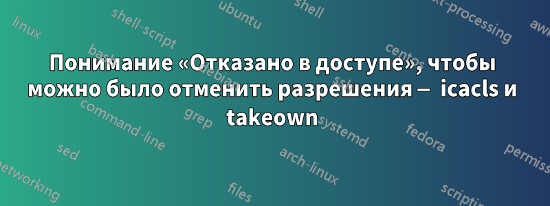 Понимание «Отказано в доступе», чтобы можно было отменить разрешения — icacls и takeown