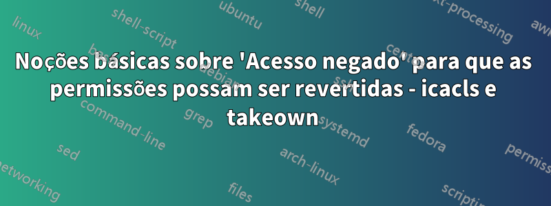 Noções básicas sobre 'Acesso negado' para que as permissões possam ser revertidas - icacls e takeown