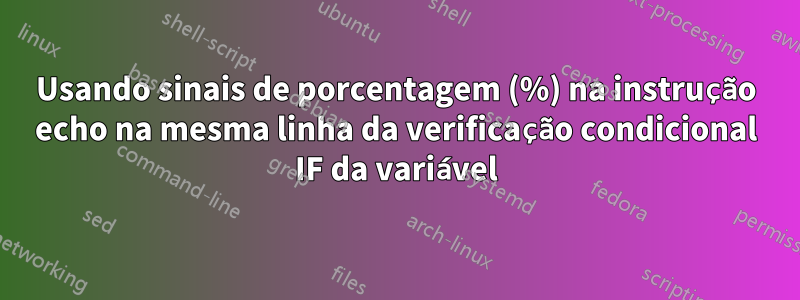 Usando sinais de porcentagem (%) na instrução echo na mesma linha da verificação condicional IF da variável