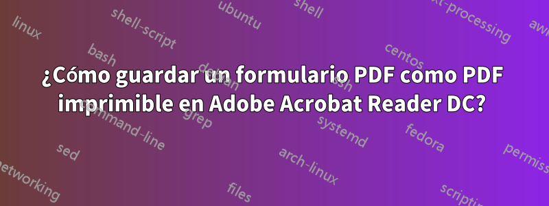 ¿Cómo guardar un formulario PDF como PDF imprimible en Adobe Acrobat Reader DC?