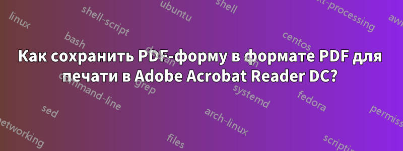 Как сохранить PDF-форму в формате PDF для печати в Adobe Acrobat Reader DC?