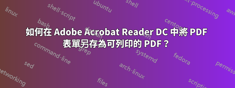 如何在 Adob​​e Acrobat Reader DC 中將 PDF 表單另存為可列印的 PDF？