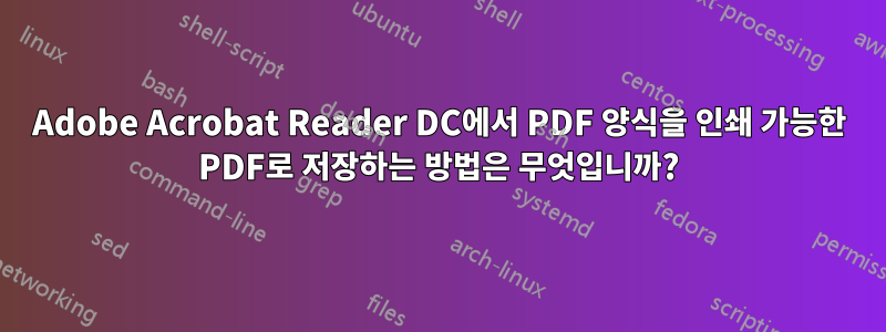 Adobe Acrobat Reader DC에서 PDF 양식을 인쇄 가능한 PDF로 저장하는 방법은 무엇입니까?