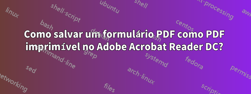 Como salvar um formulário PDF como PDF imprimível no Adobe Acrobat Reader DC?