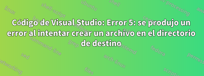 Código de Visual Studio: Error 5: se produjo un error al intentar crear un archivo en el directorio de destino