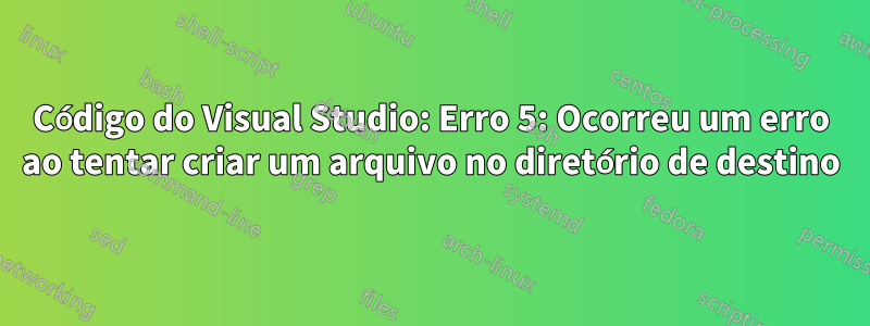 Código do Visual Studio: Erro 5: Ocorreu um erro ao tentar criar um arquivo no diretório de destino