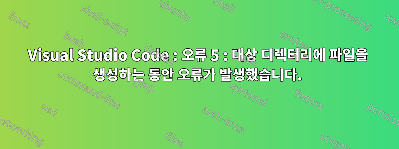 Visual Studio Code : 오류 5 : 대상 디렉터리에 파일을 생성하는 동안 오류가 발생했습니다.