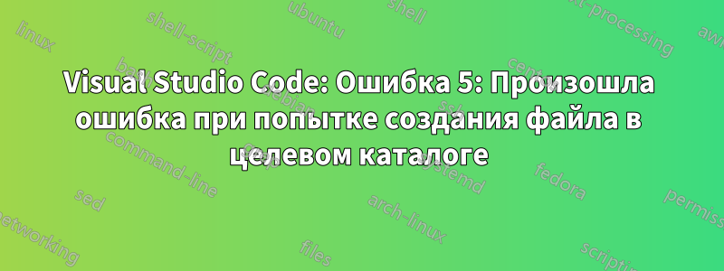 Visual Studio Code: Ошибка 5: Произошла ошибка при попытке создания файла в целевом каталоге