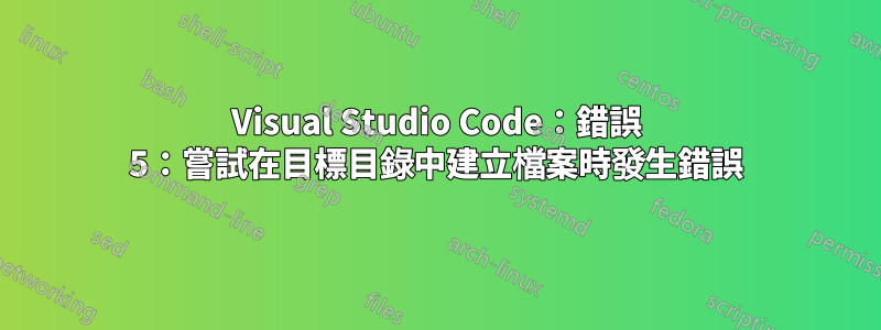 Visual Studio Code：錯誤 5：嘗試在目標目錄中建立檔案時發生錯誤