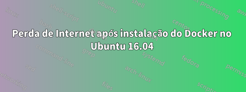 Perda de Internet após instalação do Docker no Ubuntu 16.04