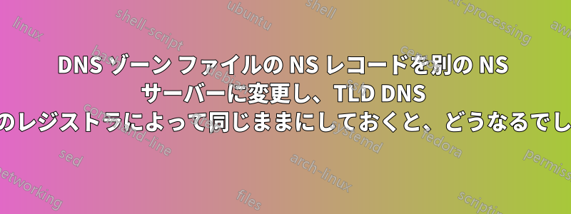 DNS ゾーン ファイルの NS レコードを別の NS サーバーに変更し、TLD DNS サーバーのレジストラによって同じままにしておくと、どうなるでしょうか。