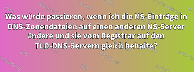 Was würde passieren, wenn ich die NS-Einträge in DNS-Zonendateien auf einen anderen NS-Server ändere und sie vom Registrar auf den TLD-DNS-Servern gleich behalte?