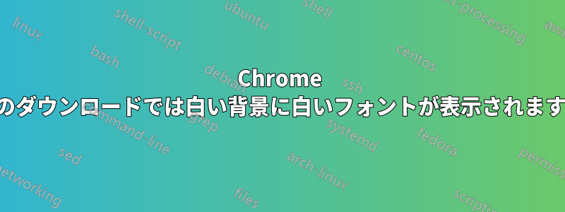 Chrome のダウンロードでは白い背景に白いフォントが表示されます