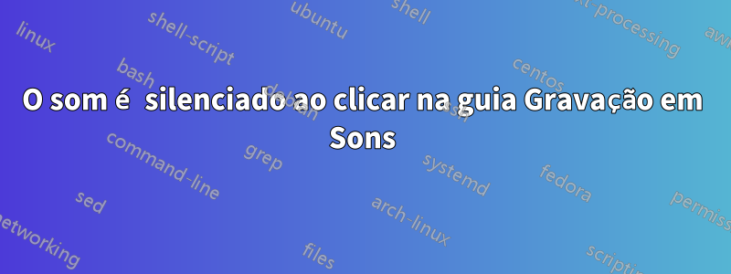 O som é silenciado ao clicar na guia Gravação em Sons