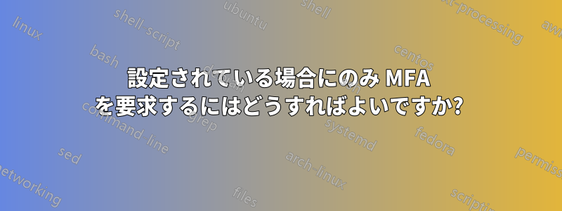 設定されている場合にのみ MFA を要求するにはどうすればよいですか?