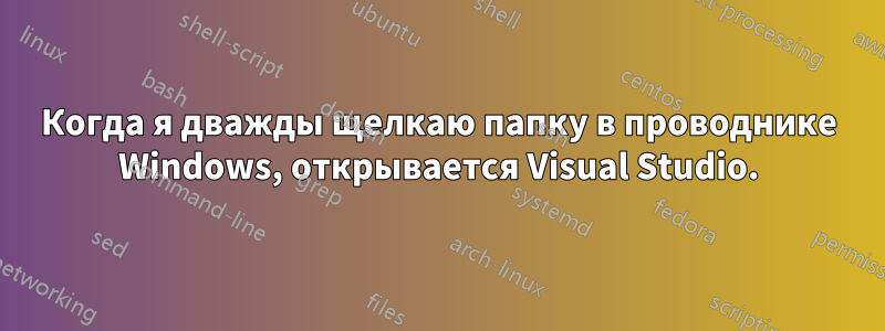 Когда я дважды щелкаю папку в проводнике Windows, открывается Visual Studio.