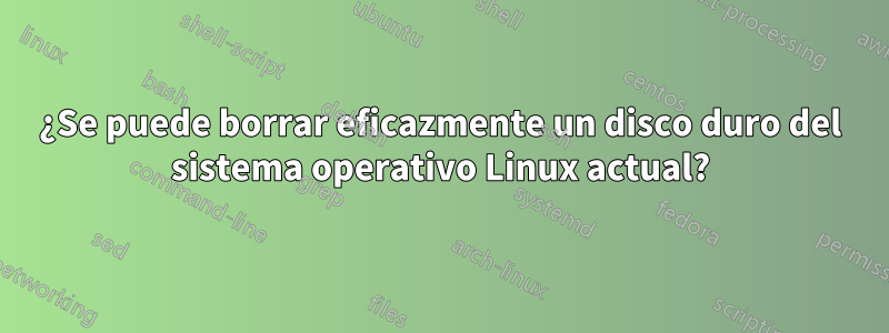 ¿Se puede borrar eficazmente un disco duro del sistema operativo Linux actual?