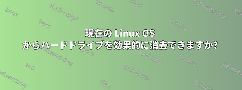 現在の Linux OS からハードドライブを効果的に消去できますか?