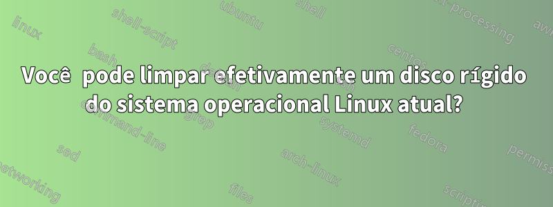 Você pode limpar efetivamente um disco rígido do sistema operacional Linux atual?