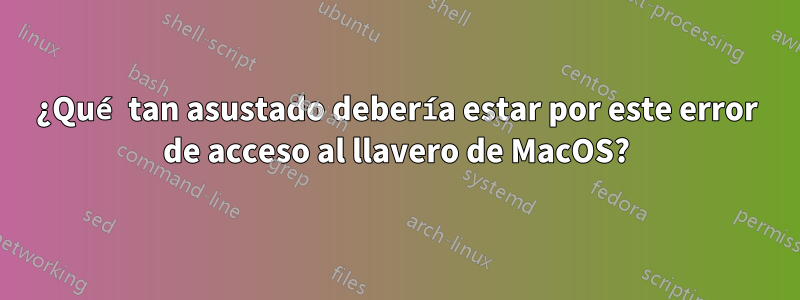 ¿Qué tan asustado debería estar por este error de acceso al llavero de MacOS?