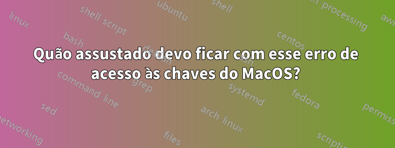 Quão assustado devo ficar com esse erro de acesso às chaves do MacOS?