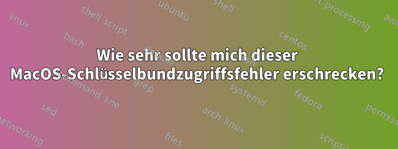 Wie sehr sollte mich dieser MacOS-Schlüsselbundzugriffsfehler erschrecken?