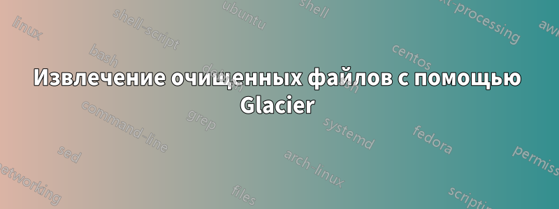 Извлечение очищенных файлов с помощью Glacier