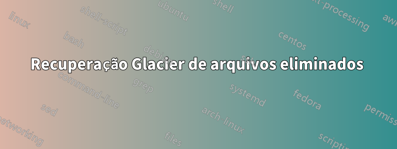 Recuperação Glacier de arquivos eliminados