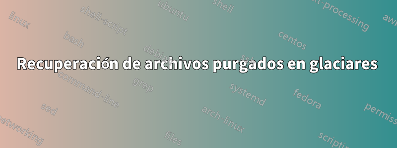 Recuperación de archivos purgados en glaciares