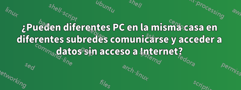 ¿Pueden diferentes PC en la misma casa en diferentes subredes comunicarse y acceder a datos sin acceso a Internet?