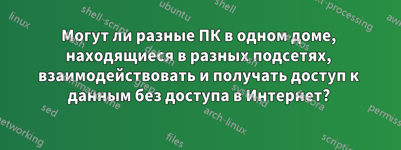 Могут ли разные ПК в одном доме, находящиеся в разных подсетях, взаимодействовать и получать доступ к данным без доступа в Интернет?