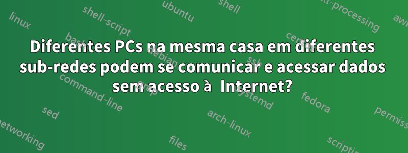 Diferentes PCs na mesma casa em diferentes sub-redes podem se comunicar e acessar dados sem acesso à Internet?